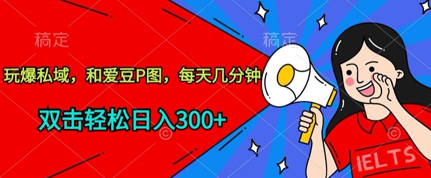 玩爆私域，和爱豆P图，每天几分钟 轻松日入300+网赚项目-副业赚钱-互联网创业-资源整合八方网创