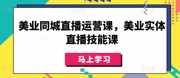 美业同城直播运营课，美业实体直播技能课网赚项目-副业赚钱-互联网创业-资源整合八方网创