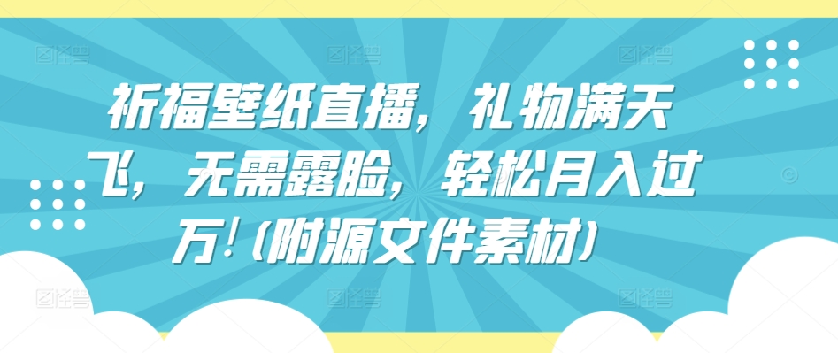 祈福壁纸直播，礼物满天飞，无需露脸，轻松月入过万!(附源文件素材)网赚项目-副业赚钱-互联网创业-资源整合八方网创