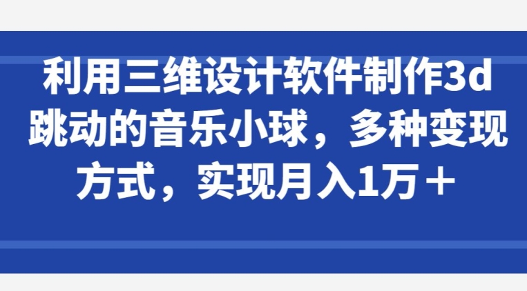 利用三维设计软件制作3d跳动的音乐小球，多种变现方式，实现月入1万+网赚项目-副业赚钱-互联网创业-资源整合八方网创
