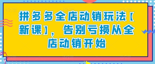 拼多多全店动销玩法【新课】，告别亏损从全店动销开始网赚项目-副业赚钱-互联网创业-资源整合八方网创