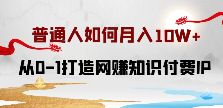 普通人如何打造知识付费IP月入10W+，从0-1打造网赚知识付费IP，小白喂饭级教程网赚项目-副业赚钱-互联网创业-资源整合八方网创