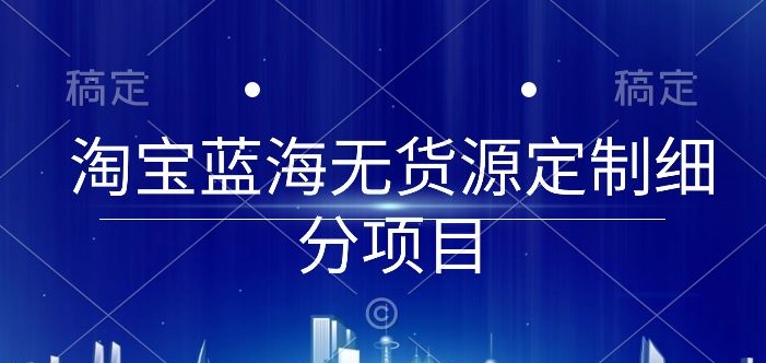 淘宝蓝海无货源定制细分项目，从0到起店实操全流程网赚项目-副业赚钱-互联网创业-资源整合八方网创
