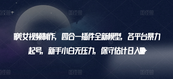 AI美女视频制作，四合一插件全新模型，各平台暴力起号，新手小白无压力，保守估计日入600+网赚项目-副业赚钱-互联网创业-资源整合八方网创