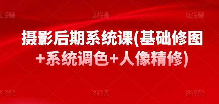 摄影后期系统课(基础修图+系统调色+人像精修)网赚项目-副业赚钱-互联网创业-资源整合八方网创