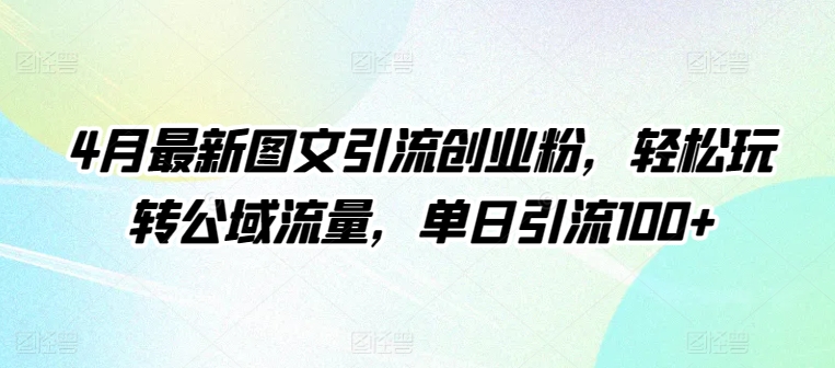 4月最新图文引流创业粉，轻松玩转公域流量，单日引流100+网赚项目-副业赚钱-互联网创业-资源整合八方网创
