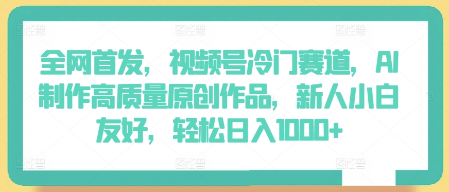 全网首发，视频号冷门赛道，AI制作高质量原创作品，新人小白友好，轻松日入1000+网赚项目-副业赚钱-互联网创业-资源整合八方网创