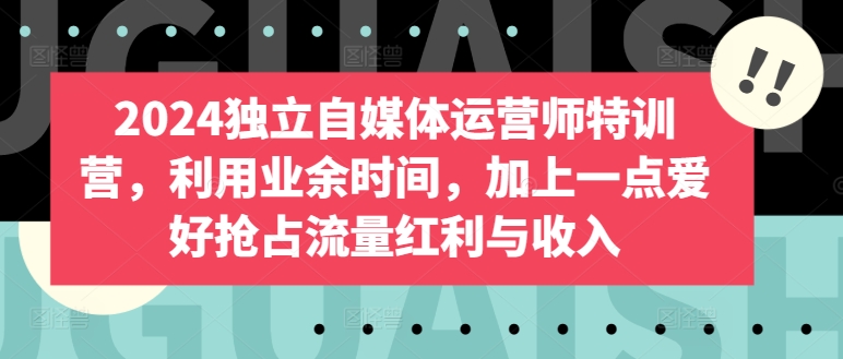 2024独立自媒体运营师特训营，利用业余时间，加上一点爱好抢占流量红利与收入网赚项目-副业赚钱-互联网创业-资源整合八方网创