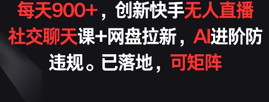 每天900+，创新快手无人直播社交聊天课+网盘拉新，AI进阶防违规 已落地 可矩阵网赚项目-副业赚钱-互联网创业-资源整合八方网创