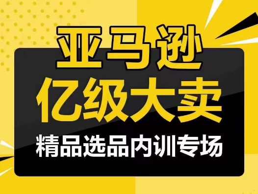 亚马逊亿级大卖-精品选品内训专场，亿级卖家分享选品成功之道网赚项目-副业赚钱-互联网创业-资源整合八方网创