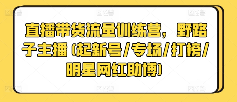直播带货流量训练营，野路子主播(起新号/专场/打榜/明星网红助博)网赚项目-副业赚钱-互联网创业-资源整合八方网创