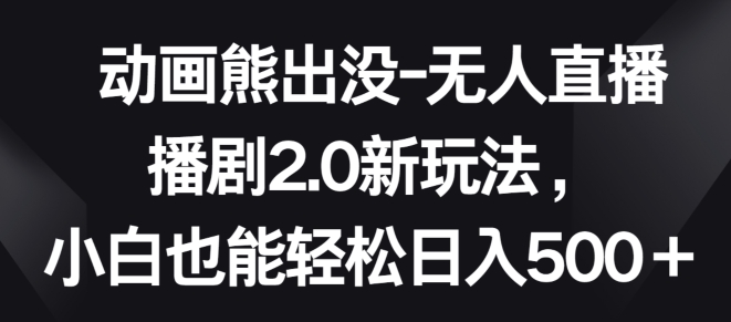 动画熊出没-无人直播播剧2.0新玩法，小白也能轻松日入500+网赚项目-副业赚钱-互联网创业-资源整合八方网创
