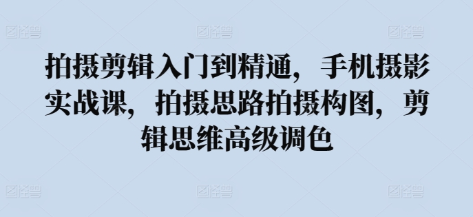 拍摄剪辑入门到精通，​手机摄影实战课，拍摄思路拍摄构图，剪辑思维高级调色网赚项目-副业赚钱-互联网创业-资源整合八方网创