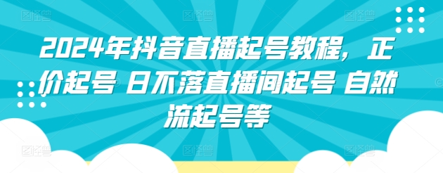 2024年抖音直播起号教程，正价起号 日不落直播间起号 自然流起号等网赚项目-副业赚钱-互联网创业-资源整合八方网创
