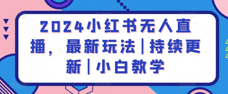 2024小红书无人直播，最新玩法|持续更新|小白教学网赚项目-副业赚钱-互联网创业-资源整合八方网创
