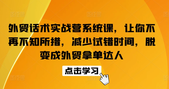 外贸话术实战营系统课，让你不再不知所措，减少试错时间，脱变成外贸拿单达人网赚项目-副业赚钱-互联网创业-资源整合八方网创