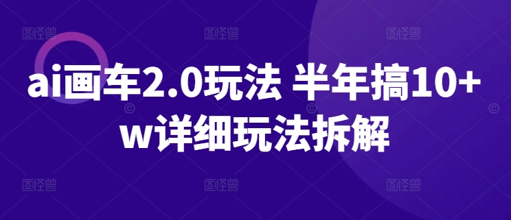 ai画车2.0玩法 半年搞10+w详细玩法拆解网赚项目-副业赚钱-互联网创业-资源整合八方网创