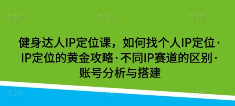 健身达人IP定位课,如何找个人IP定位·IP定位的黄金攻略·不同IP赛道的区别·账号分析与搭建网赚项目-副业赚钱-互联网创业-资源整合八方网创