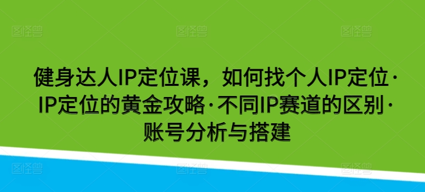 健身达人IP定位课，如何找个人IP定位·IP定位的黄金攻略·不同IP赛道的区别·账号分析与搭建网赚项目-副业赚钱-互联网创业-资源整合八方网创