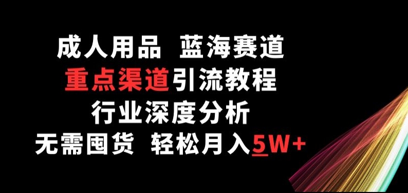成人用品，蓝海赛道，重点渠道引流教程，行业深度分析，无需囤货，轻松月入5W+网赚项目-副业赚钱-互联网创业-资源整合八方网创