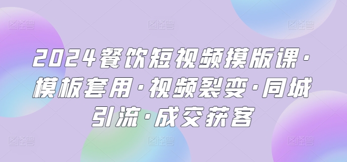 2024餐饮短视频摸版课·模板套用·视频裂变·同城引流·成交获客网赚项目-副业赚钱-互联网创业-资源整合八方网创