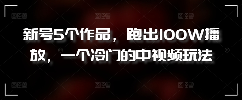 新号5个作品，跑出100W播放，一个冷门的中视频玩法网赚项目-副业赚钱-互联网创业-资源整合八方网创