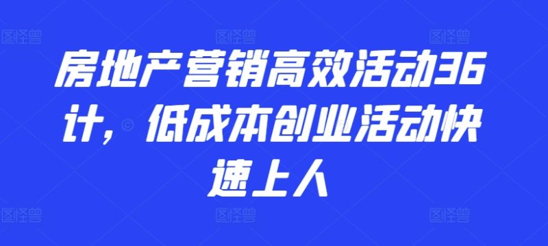 房地产营销高效活动36计，​低成本创业活动快速上人网赚项目-副业赚钱-互联网创业-资源整合八方网创