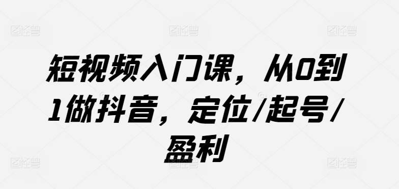 短视频入门课，从0到1做抖音，定位/起号/盈利网赚项目-副业赚钱-互联网创业-资源整合八方网创