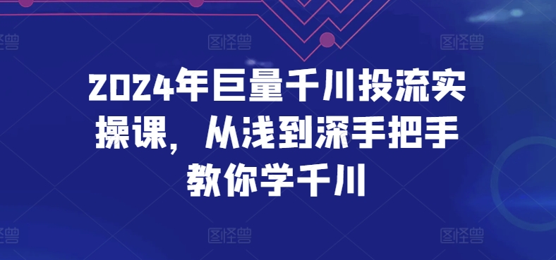 2024年巨量千川投流实操课，从浅到深手把手教你学千川网赚项目-副业赚钱-互联网创业-资源整合八方网创
