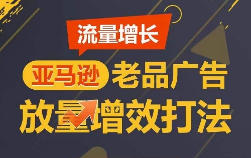 流量增长 亚马逊老品广告放量增效打法，短期内广告销量翻倍网赚项目-副业赚钱-互联网创业-资源整合八方网创