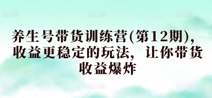 养生号带货训练营(第12期)，收益更稳定的玩法，让你带货收益爆炸网赚项目-副业赚钱-互联网创业-资源整合八方网创