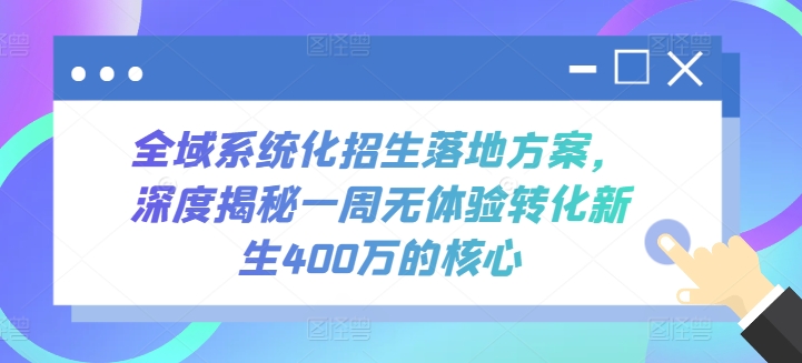 全域系统化招生落地方案，深度揭秘一周无体验转化新生400万的核心网赚项目-副业赚钱-互联网创业-资源整合八方网创