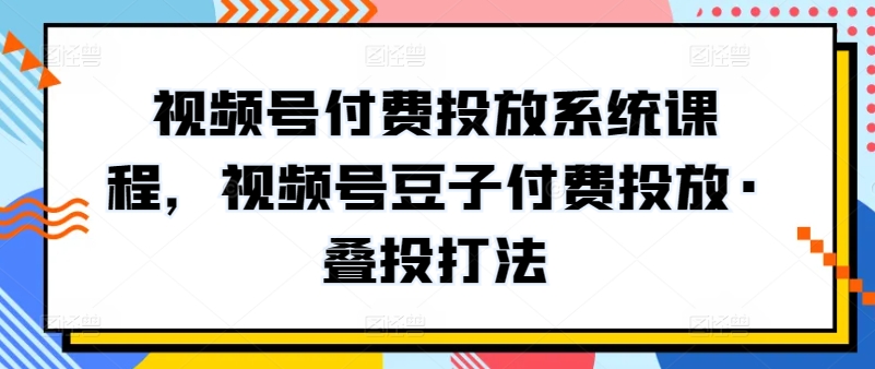 视频号付费投放系统课程，视频号豆子付费投放·叠投打法网赚项目-副业赚钱-互联网创业-资源整合八方网创