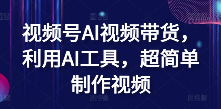 视频号AI视频带货，利用AI工具，超简单制作视频网赚项目-副业赚钱-互联网创业-资源整合八方网创