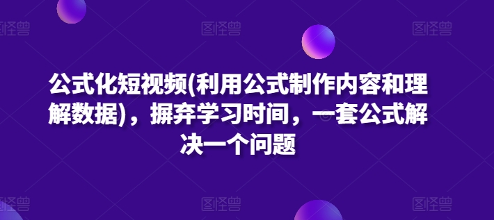 公式化短视频(利用公式制作内容和理解数据)，摒弃学习时间，一套公式解决一个问题网赚项目-副业赚钱-互联网创业-资源整合八方网创