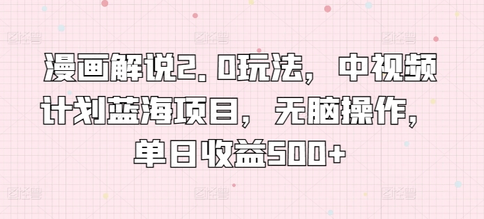 漫画解说2.0玩法，中视频计划蓝海项目，无脑操作，单日收益500+网赚项目-副业赚钱-互联网创业-资源整合八方网创