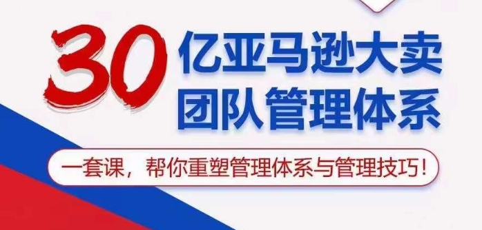 30亿亚马逊大卖团队管理体系，一套课帮你重塑管理体系与管理技巧网赚项目-副业赚钱-互联网创业-资源整合八方网创