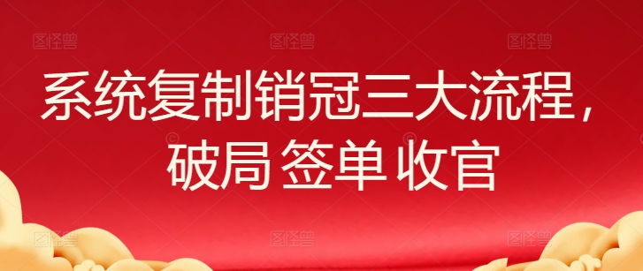 系统复制销冠三大流程，破局 签单 收官网赚项目-副业赚钱-互联网创业-资源整合八方网创