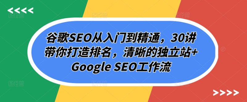 谷歌SEO从入门到精通，30讲带你打造排名，清晰的独立站+Google SEO工作流网赚项目-副业赚钱-互联网创业-资源整合八方网创