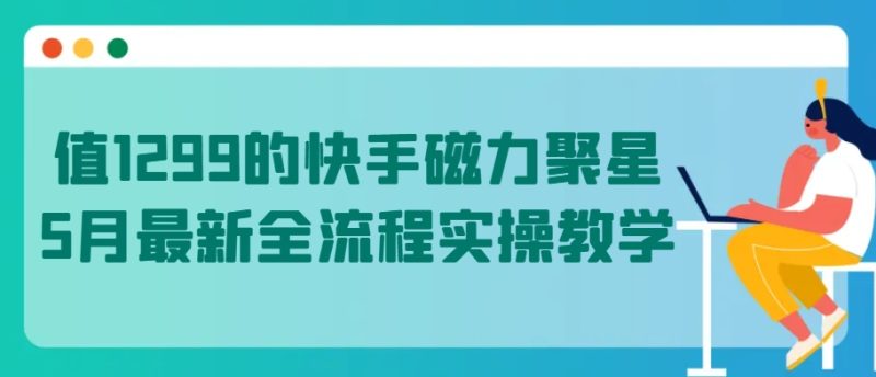 值1299的快手磁力聚星5月最新全流程实操教学网赚项目-副业赚钱-互联网创业-资源整合八方网创