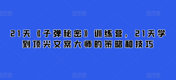 21天《子弹秘密》训练营，21天学到顶尖文案大师的策略和技巧网赚项目-副业赚钱-互联网创业-资源整合八方网创