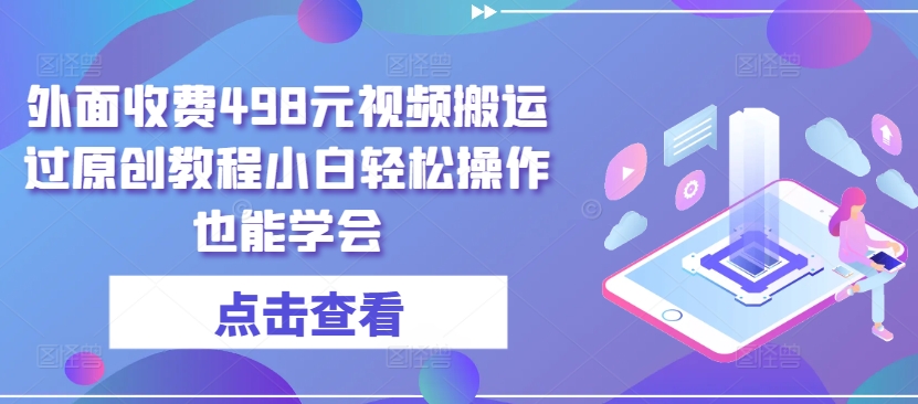 外面收费498元视频搬运过原创教程小白轻松操作也能学会网赚项目-副业赚钱-互联网创业-资源整合八方网创