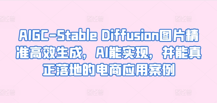 AIGC-Stable Diffusion图片精准高效生成，AI能实现，并能真正落地的电商应用案例网赚项目-副业赚钱-互联网创业-资源整合八方网创
