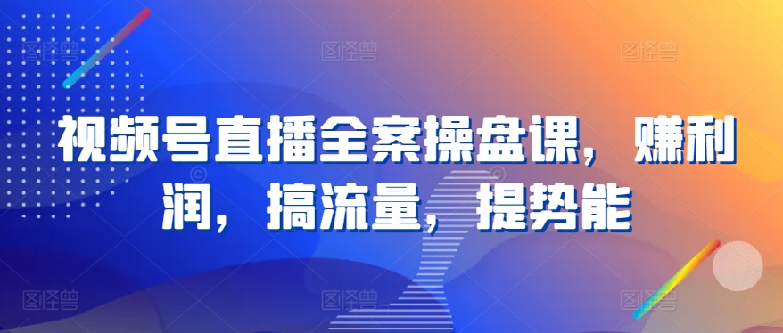 视频号直播全案操盘课，赚利润，搞流量，提势能网赚项目-副业赚钱-互联网创业-资源整合八方网创