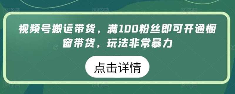 视频号搬运带货,满100粉丝即可开通橱窗带货,玩法非常暴力网赚项目-副业赚钱-互联网创业-资源整合八方网创