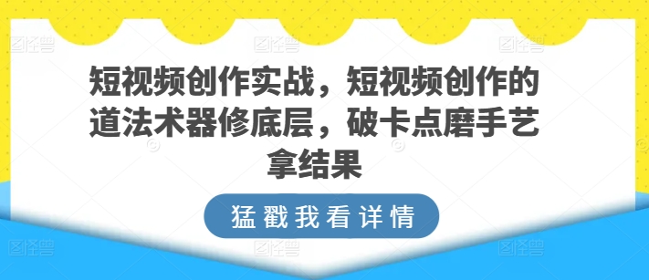 短视频创作实战，短视频创作的道法术器修底层，破卡点磨手艺拿结果网赚项目-副业赚钱-互联网创业-资源整合八方网创