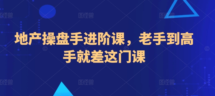 地产操盘手进阶课，老手到高手就差这门课网赚项目-副业赚钱-互联网创业-资源整合八方网创