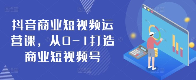 抖音商业短视频运营课,从0-1打造商业短视频号网赚项目-副业赚钱-互联网创业-资源整合八方网创