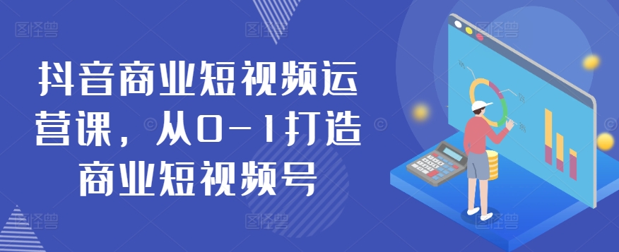 抖音商业短视频运营课，从0-1打造商业短视频号网赚项目-副业赚钱-互联网创业-资源整合八方网创
