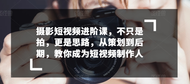 摄影短视频进阶课，不只是拍，更是思路，从策划到后期，教你成为短视频制作人网赚项目-副业赚钱-互联网创业-资源整合八方网创